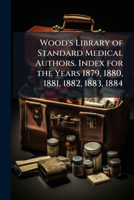 Wood’s Library of Standard Medical Authors. Index for the Years 1879, 1880, 1881, 1882, 1883, 1884