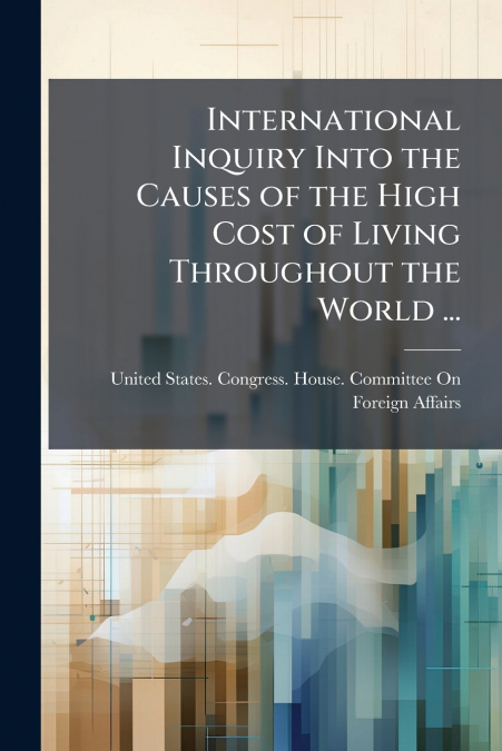 International Inquiry Into the Causes of the High Cost of Living Throughout the World ...