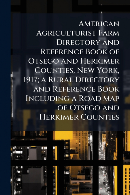 American Agriculturist Farm Directory and Reference Book of Otsego and Herkimer Counties, New York, 1917; a Rural Directory and Reference Book Including a Road map of Otsego and Herkimer Counties
