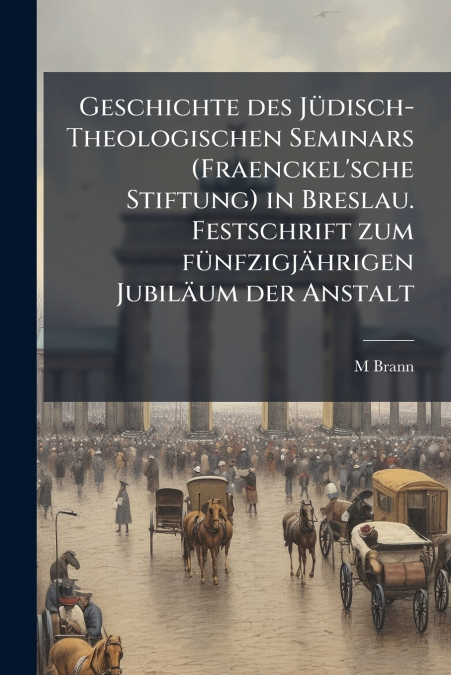 Geschichte des Jüdisch-Theologischen Seminars (Fraenckel’sche Stiftung) in Breslau. Festschrift zum fünfzigjährigen Jubiläum der Anstalt