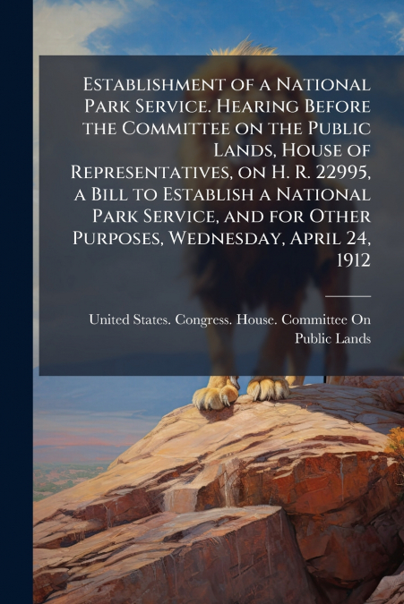Establishment of a National Park Service. Hearing Before the Committee on the Public Lands, House of Representatives, on H. R. 22995, a Bill to Establish a National Park Service, and for Other Purpose