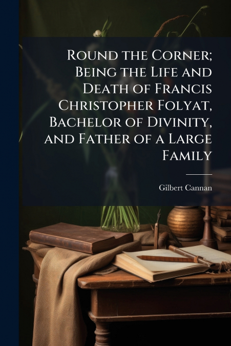 Round the Corner; Being the Life and Death of Francis Christopher Folyat, Bachelor of Divinity, and Father of a Large Family