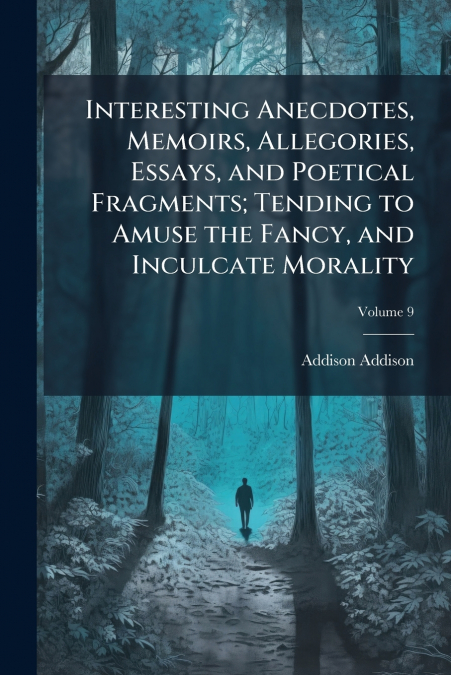 Interesting Anecdotes, Memoirs, Allegories, Essays, and Poetical Fragments; Tending to Amuse the Fancy, and Inculcate Morality; Volume 9