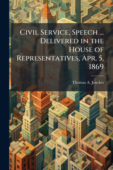 Civil Service, Speech ... Delivered in the House of Representatives, Apr. 5, 1869