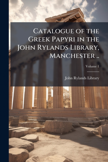 Catalogue of the Greek Papyri in the John Rylands Library, Manchester ..; Volume 1