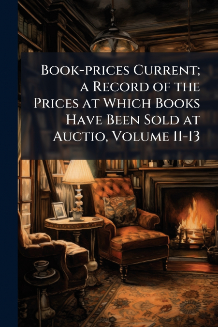 Book-prices Current; a Record of the Prices at Which Books Have Been Sold at Auctio, Volume 11-13