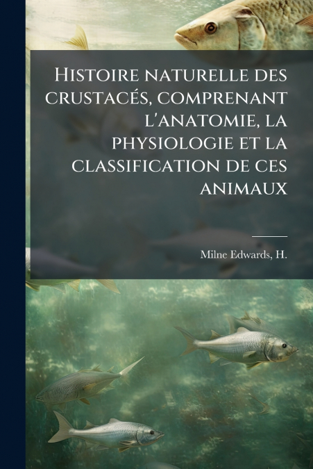 Histoire naturelle des crustacés, comprenant l’anatomie, la physiologie et la classification de ces animaux