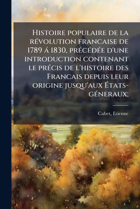 Histoire populaire de la révolution francaise de 1789 á 1830, précédée d’une introduction contenant le précis de l’histoire des Francais depuis leur origine jusqu’aux États-géneraux;