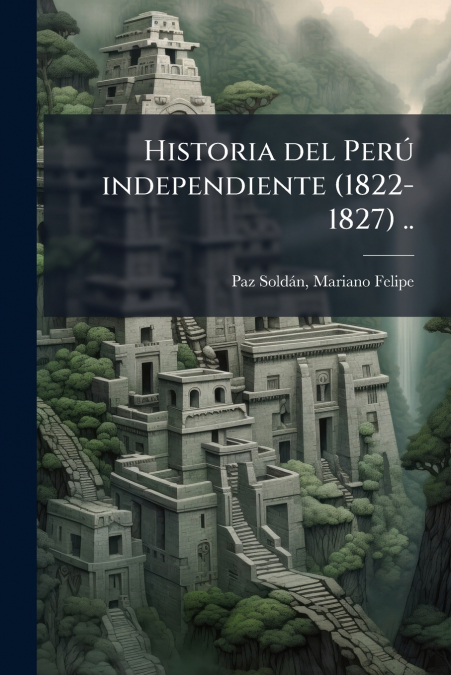 Historia del Perú independiente (1822-1827) ..