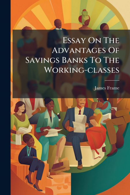Essay On The Advantages Of Savings Banks To The Working-classes