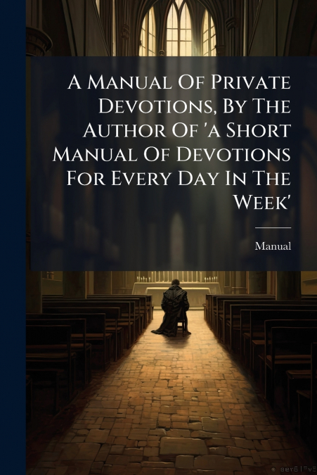 A Manual Of Private Devotions, By The Author Of ’a Short Manual Of Devotions For Every Day In The Week’