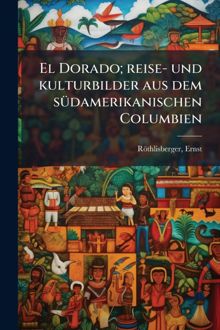 El Dorado; reise- und kulturbilder aus dem südamerikanischen Columbien