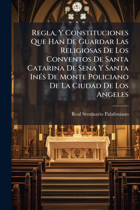 Regla, Y Constituciones Que Han De Guardar Las Religiosas De Los Conventos De Santa Catarina De Sena Y Santa Inés De Monte Policiano De La Ciudad De Los Angeles