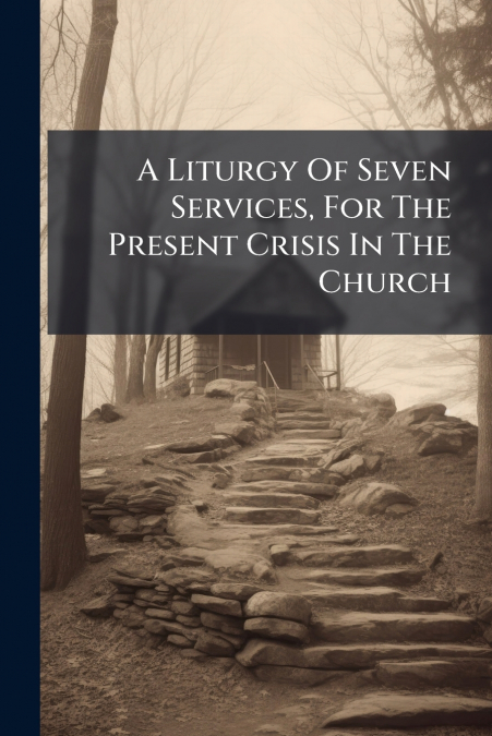 A Liturgy Of Seven Services, For The Present Crisis In The Church