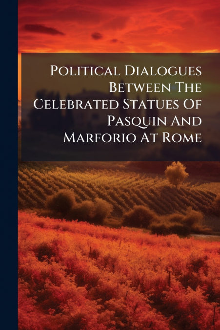 Political Dialogues Between The Celebrated Statues Of Pasquin And Marforio At Rome