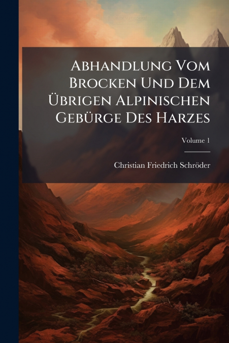 Abhandlung Vom Brocken Und Dem Übrigen Alpinischen Gebürge Des Harzes; Volume 1