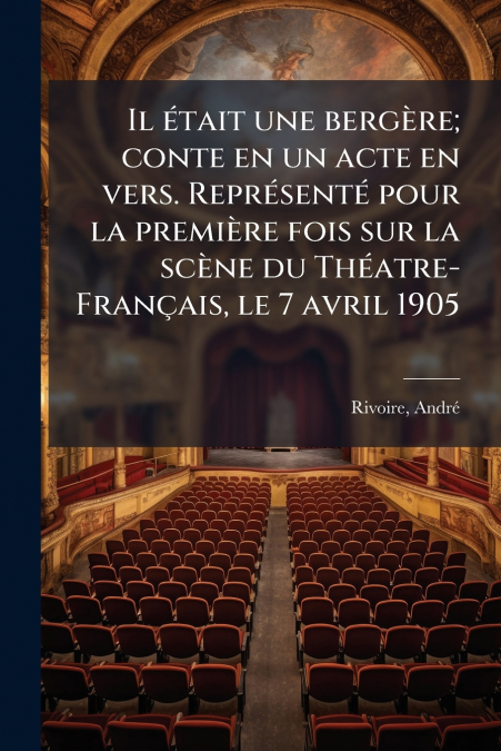 Il était une bergère; conte en un acte en vers. Représenté pour la première fois sur la scène du Théatre-Français, le 7 avril 1905