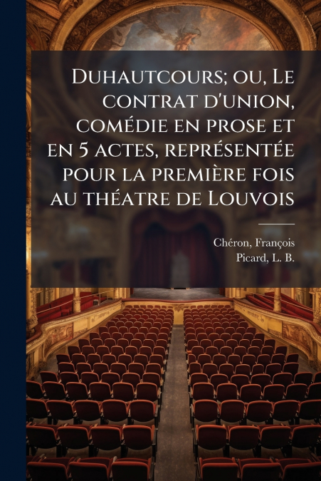 Duhautcours; ou, Le contrat d’union, comédie en prose et en 5 actes, représentée pour la première fois au théatre de Louvois