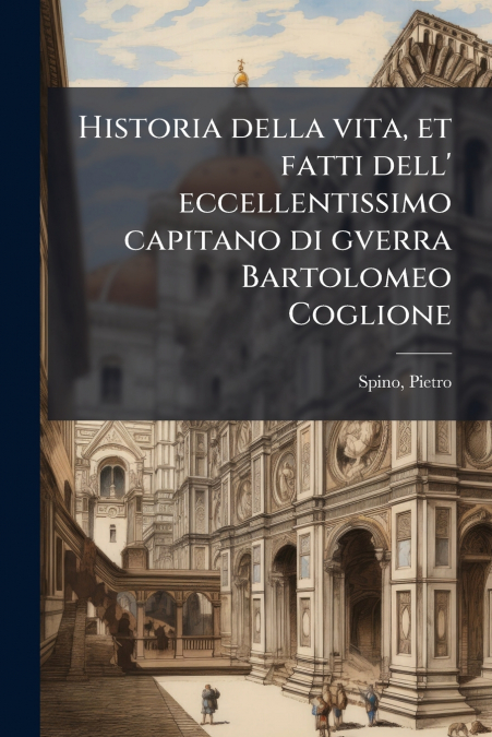 Historia della vita, et fatti dell’ eccellentissimo capitano di gverra Bartolomeo Coglione
