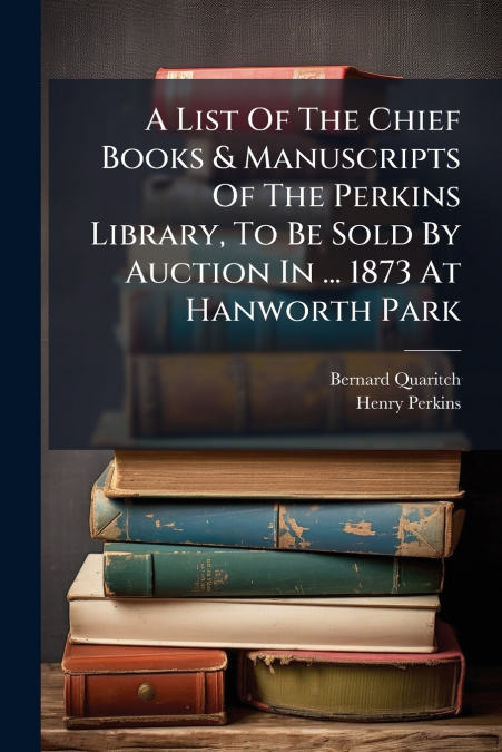 A List Of The Chief Books & Manuscripts Of The Perkins Library, To Be Sold By Auction In ... 1873 At Hanworth Park