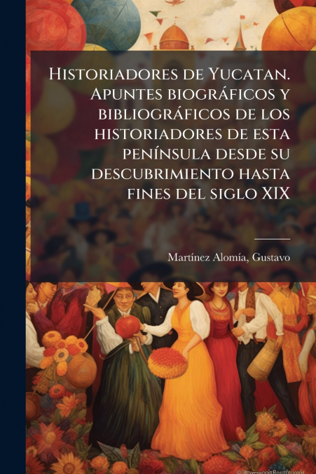 Historiadores de Yucatan. Apuntes biográficos y bibliográficos de los historiadores de esta península desde su descubrimiento hasta fines del siglo XIX
