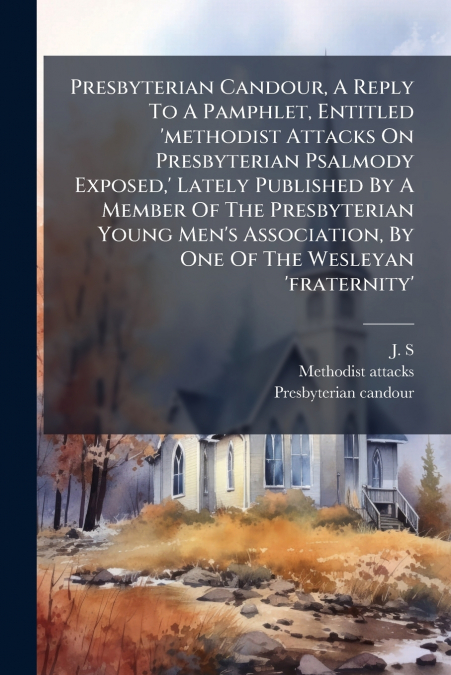 Presbyterian Candour, A Reply To A Pamphlet, Entitled ’methodist Attacks On Presbyterian Psalmody Exposed,’ Lately Published By A Member Of The Presbyterian Young Men’s Association, By One Of The Wesl