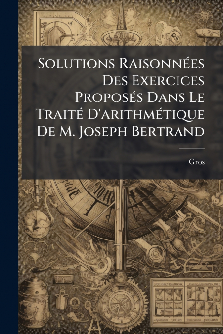 Solutions Raisonnées Des Exercices Proposés Dans Le Traité D’arithmétique De M. Joseph Bertrand