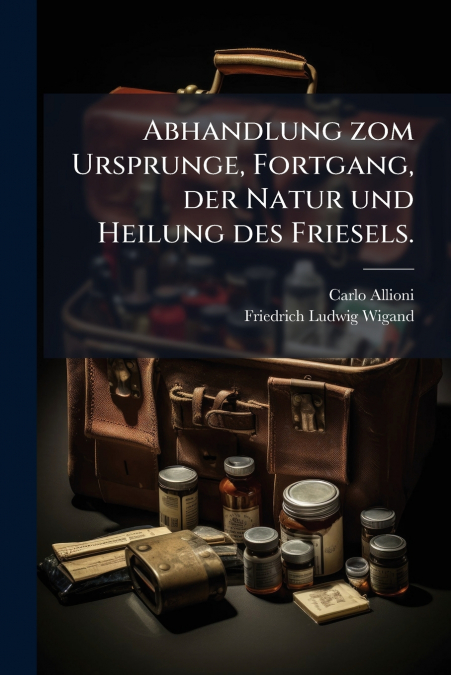 Abhandlung zom Ursprunge, Fortgang, der Natur und Heilung des Friesels.