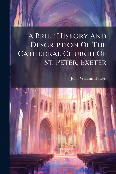A Brief History And Description Of The Cathedral Church Of St. Peter, Exeter
