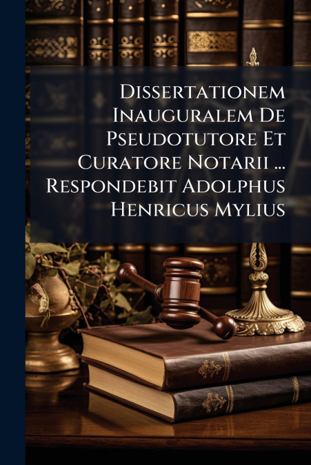 Dissertationem Inauguralem De Pseudotutore Et Curatore Notarii ... Respondebit Adolphus Henricus Mylius