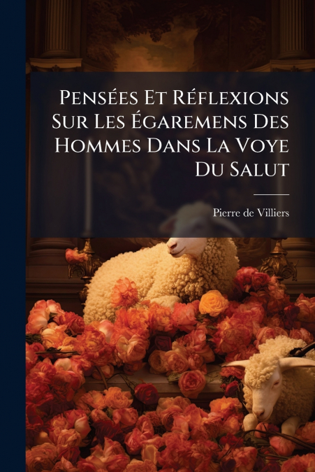 Pensées Et Réflexions Sur Les Égaremens Des Hommes Dans La Voye Du Salut