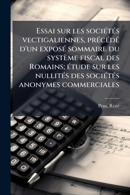 Essai sur les sociétés vectigaliennes, précédé d’un exposé sommaire du système fiscal des Romains; étude sur les nullités des sociétés anonymes commerciales