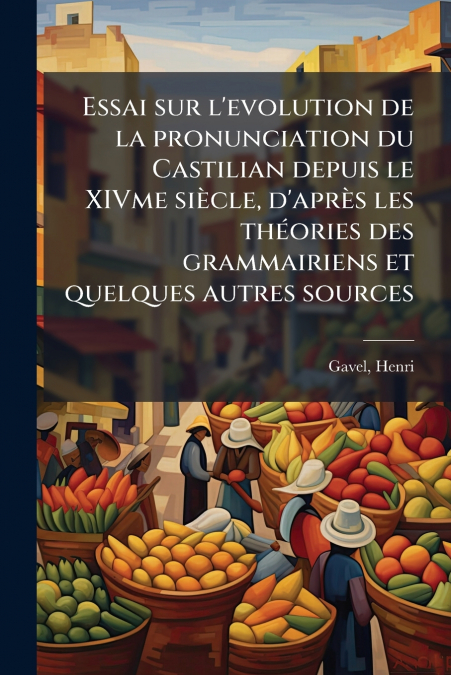 Essai sur l’evolution de la pronunciation du Castilian depuis le XIVme siècle, d’après les théories des grammairiens et quelques autres sources
