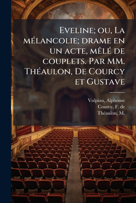 Eveline; ou, La mélancolie; drame en un acte, mêlé de couplets. Par MM. Théaulon, De Courcy et Gustave
