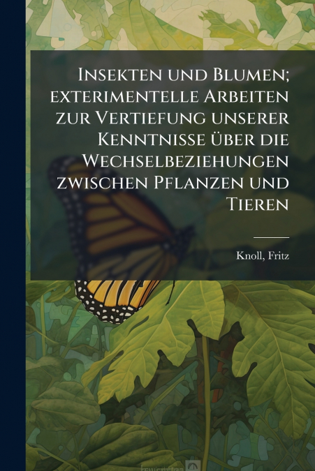 Insekten und Blumen; exterimentelle Arbeiten zur Vertiefung unserer Kenntnisse über die Wechselbeziehungen zwischen Pflanzen und Tieren