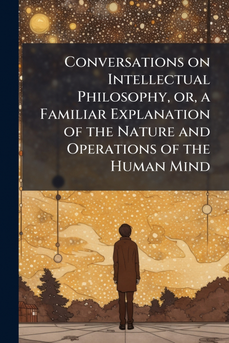 Conversations on Intellectual Philosophy, or, a Familiar Explanation of the Nature and Operations of the Human Mind