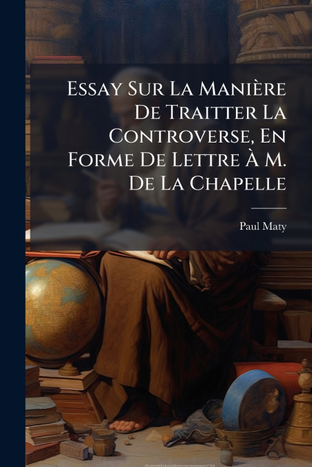 Essay Sur La Manière De Traitter La Controverse, En Forme De Lettre À M. De La Chapelle