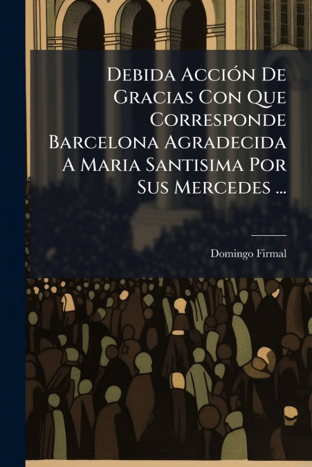 Debida Acción De Gracias Con Que Corresponde Barcelona Agradecida A Maria Santisima Por Sus Mercedes ...