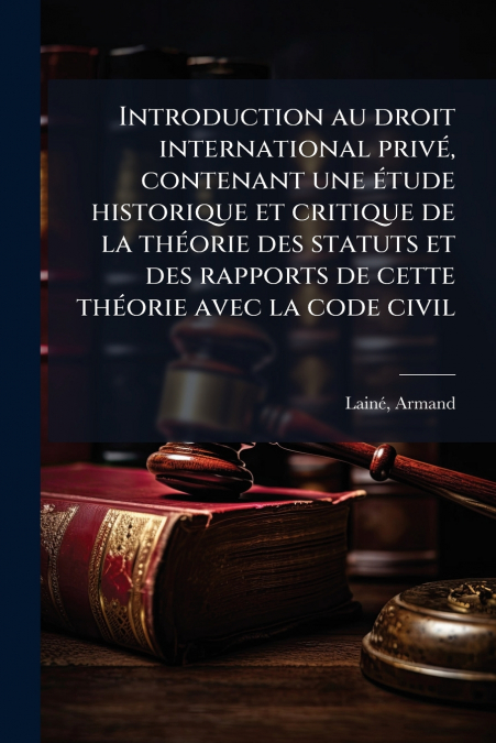 Introduction au droit international privé, contenant une étude historique et critique de la théorie des statuts et des rapports de cette théorie avec la code civil