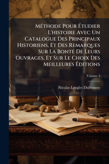 Méthode Pour Étudier L’histoire Avec Un Catalogue Des Principaux Historiens, Et Des Remarques Sur La Bonté De Leurs Ouvrages, Et Sur Le Choix Des Meilleures Éditions; Volume 3