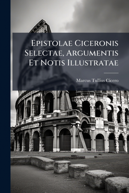 Epistolae Ciceronis Selectae, Argumentis Et Notis Illustratae