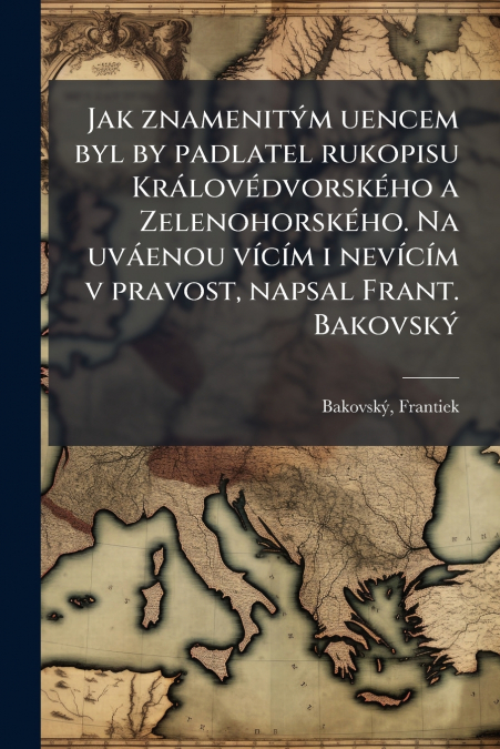 Jak znamenitým uencem byl by padlatel rukopisu Královédvorského a Zelenohorského. Na uváenou vícím i nevícím v pravost, napsal Frant. Bakovský