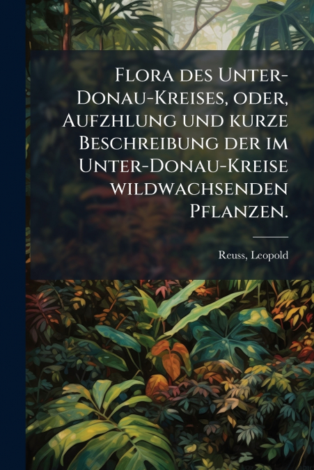 Flora des Unter-Donau-Kreises, oder, Aufzhlung und kurze Beschreibung der im Unter-Donau-Kreise wildwachsenden Pflanzen.