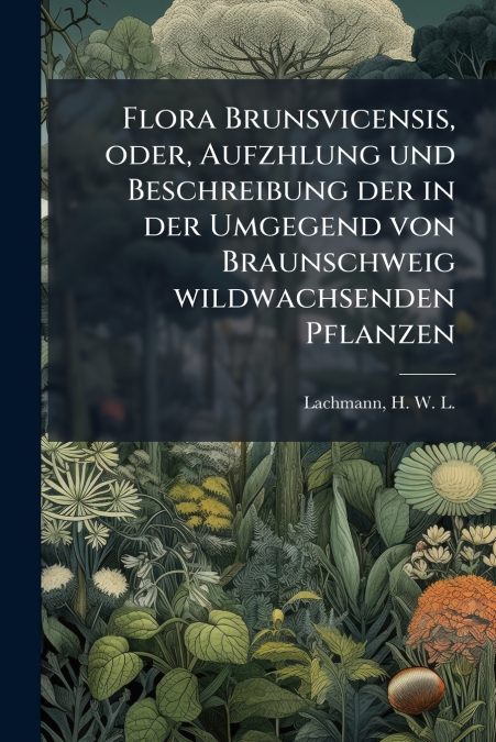 Flora Brunsvicensis, oder, Aufzhlung und Beschreibung der in der Umgegend von Braunschweig wildwachsenden Pflanzen