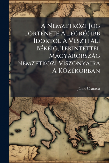 A Nemzetközi Jog Története A Legrégibb Idoktol A Vesztfáli Békéig, Tekintettel Magyarország Nemzetközi Viszonyaira A Közékorban