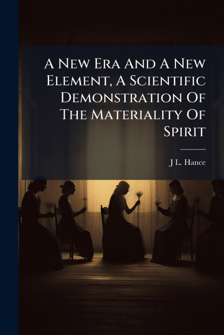 A New Era And A New Element, A Scientific Demonstration Of The Materiality Of Spirit