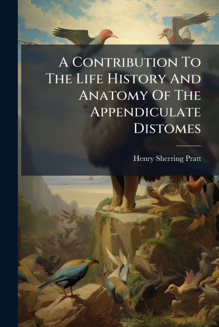 A Contribution To The Life History And Anatomy Of The Appendiculate Distomes