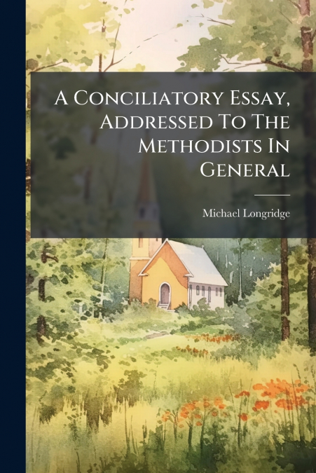 A Conciliatory Essay, Addressed To The Methodists In General