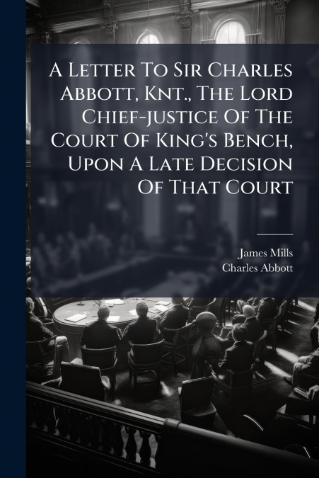 A Letter To Sir Charles Abbott, Knt., The Lord Chief-justice Of The Court Of King’s Bench, Upon A Late Decision Of That Court