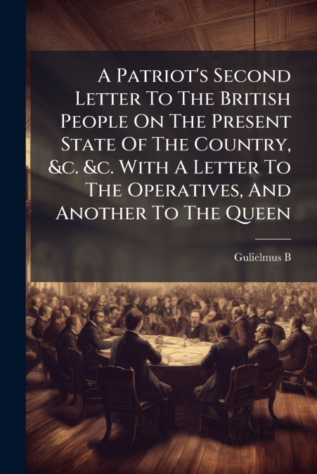 A Patriot’s Second Letter To The British People On The Present State Of The Country, &c. &c. With A Letter To The Operatives, And Another To The Queen